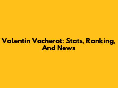 Valentin Vacherot: Stats, Ranking, And News