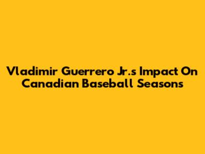 Vladimir Guerrero Jr.'s Impact On Canadian Baseball Seasons