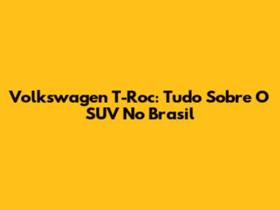 Volkswagen T-Roc: Tudo Sobre O SUV No Brasil