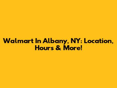 Walmart In Albany, NY: Location, Hours & More!
