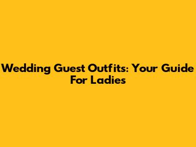 Wedding Guest Outfits: Your Guide For Ladies