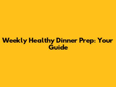 Weekly Healthy Dinner Prep: Your Guide