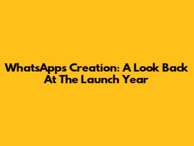 WhatsApp's Creation: A Look Back At The Launch Year