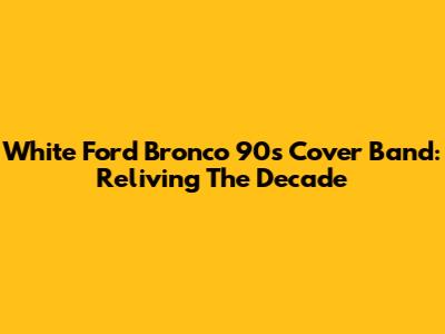 White Ford Bronco 90s Cover Band: Reliving The Decade
