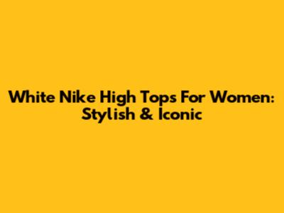 White Nike High Tops For Women: Stylish & Iconic