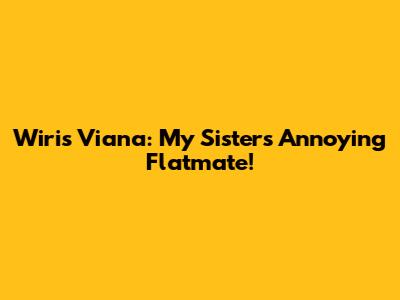 Wiris Viana: My Sister's Annoying Flatmate!
