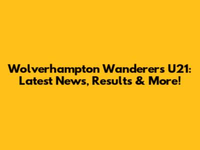 Wolverhampton Wanderers U21: Latest News, Results & More!