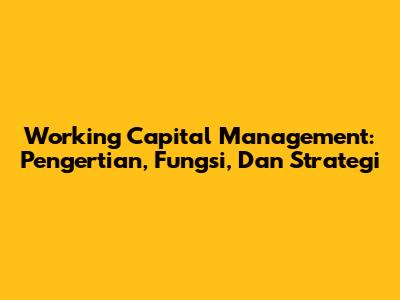 Working Capital Management: Pengertian, Fungsi, Dan Strategi