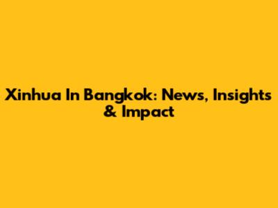 Xinhua In Bangkok: News, Insights & Impact