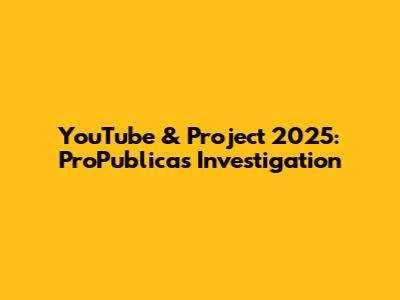 YouTube & Project 2025: ProPublica's Investigation