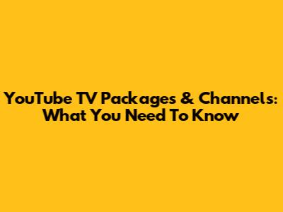YouTube TV Packages & Channels: What You Need To Know