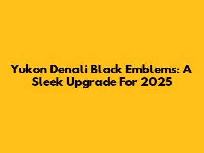 Yukon Denali Black Emblems: A Sleek Upgrade For 2025