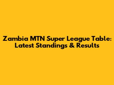 Zambia MTN Super League Table: Latest Standings & Results