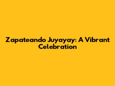 Zapateando Juyayay: A Vibrant Celebration