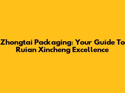 Zhongtai Packaging: Your Guide To Ruian Xincheng Excellence