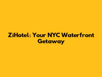 ZiHotel: Your NYC Waterfront Getaway